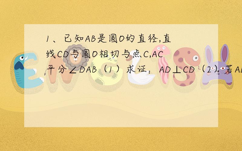 1、已知AB是圆O的直径,直线CD与圆O相切与点C,AC平分∠DAB（1）求证：AD⊥CD（2）若AD=2,AC=根号5,求AB的长2、一个圆锥的高为3倍根号3厘米,侧面展开图是半圆（1）圆锥的母线长与底面半径之比（2