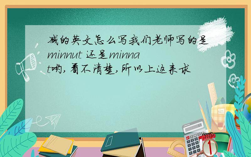 减的英文怎么写我们老师写的是minnut 还是minnat哟,看不清楚,所以上这来求