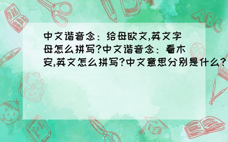 中文谐音念：给母欧文,英文字母怎么拼写?中文谐音念：看木安,英文怎么拼写?中文意思分别是什么?