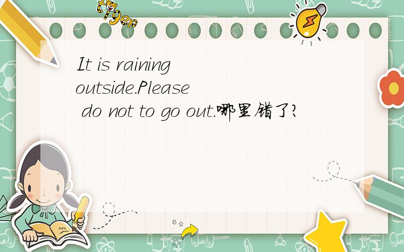 It is raining outside.Please do not to go out.哪里错了?
