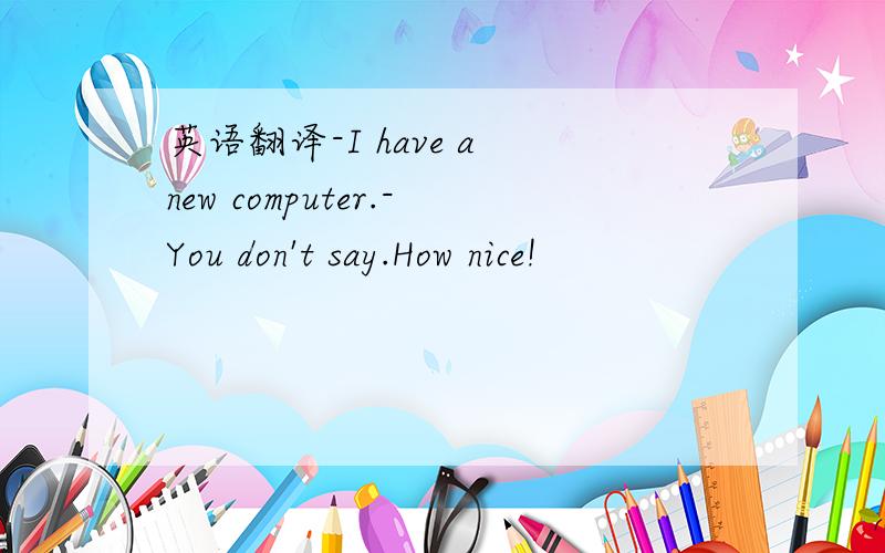 英语翻译-I have a new computer.-You don't say.How nice!