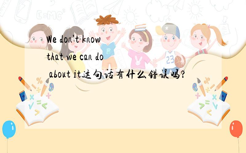 We don't know that we can do about it这句话有什么错误吗?