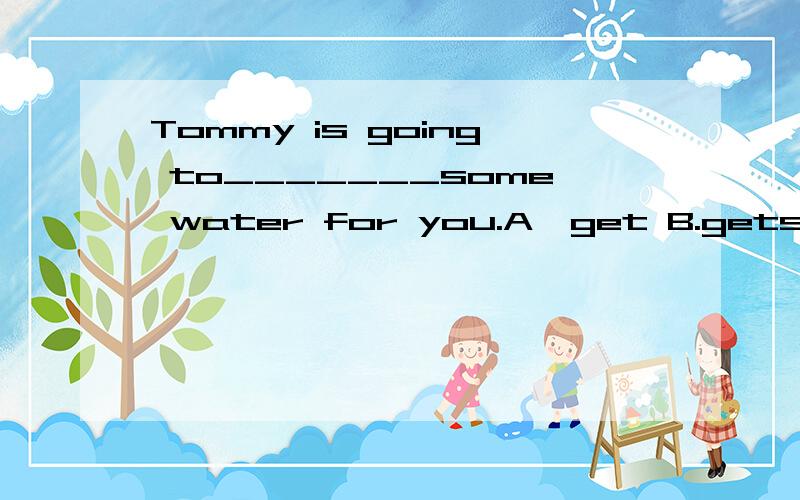 Tommy is going to_______some water for you.A,get B.gets C.got 理由