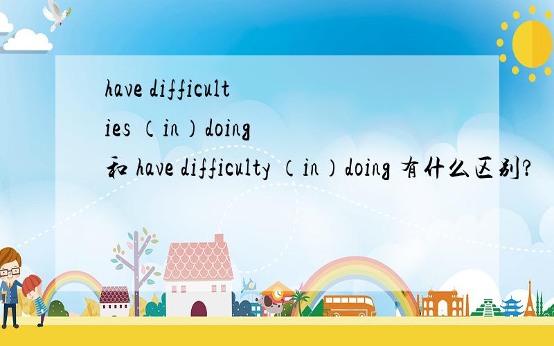 have difficulties （in）doing 和 have difficulty （in）doing 有什么区别?