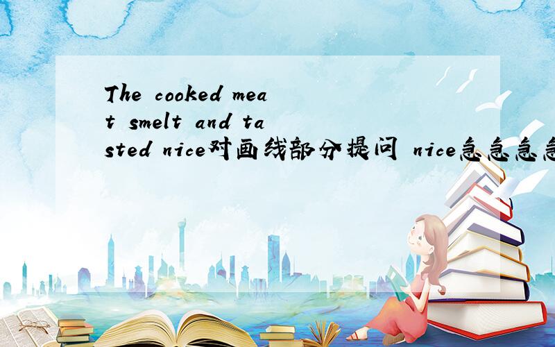 The cooked meat smelt and tasted nice对画线部分提问 nice急急急急画线部分是nice