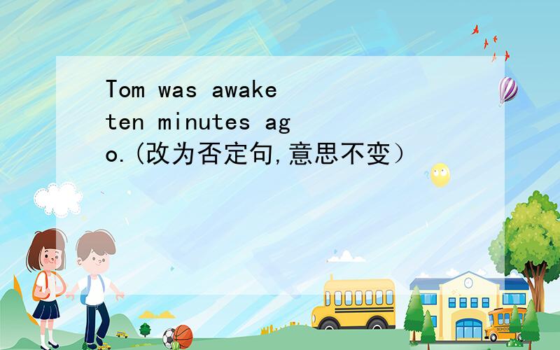 Tom was awake ten minutes ago.(改为否定句,意思不变）