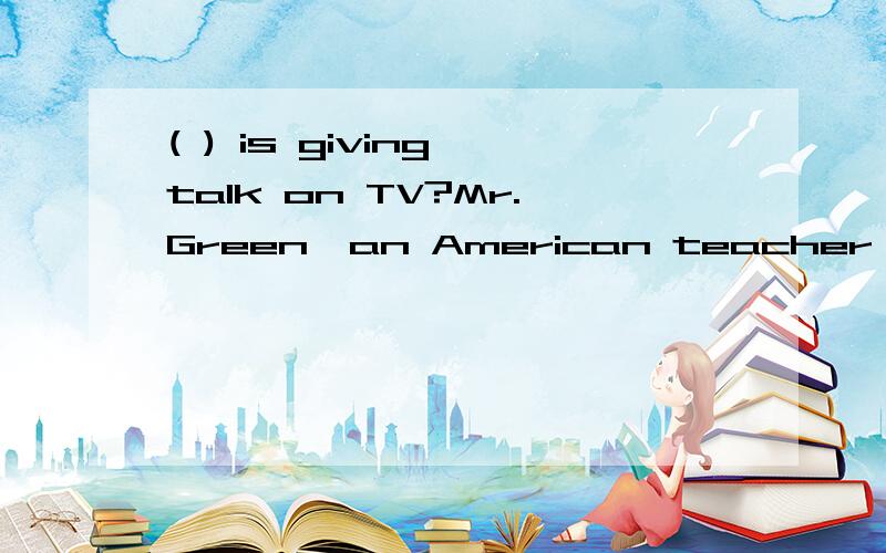 ( ) is giving talk on TV?Mr.Green,an American teacher 速回答!