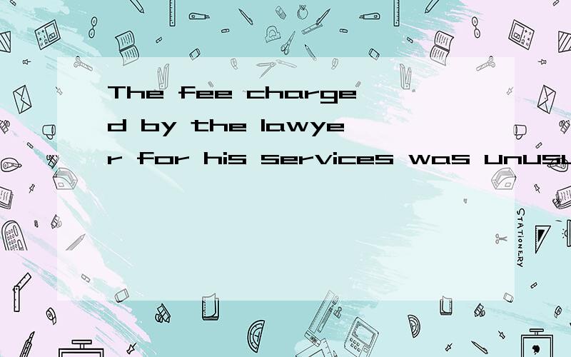 The fee charged by the lawyer for his services was unusually high.