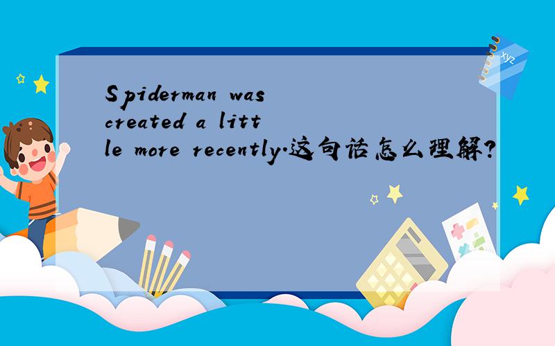 Spiderman was created a little more recently.这句话怎么理解?
