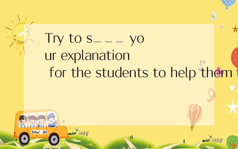 Try to s___ your explanation for the students to help them understand better.