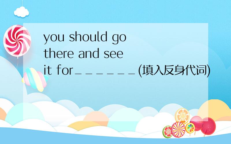 you should go there and see it for______(填入反身代词)