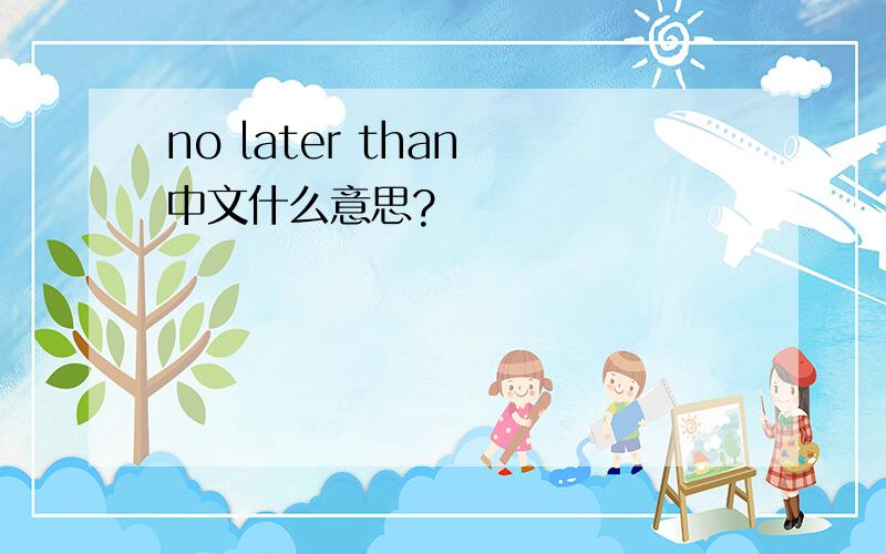 no later than 中文什么意思?