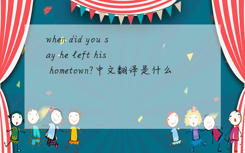 when did you say he left his hometown?中文翻译是什么