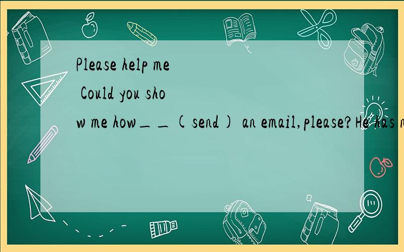 Please help me Could you show me how__(send) an email,please?He has no time ____(see)a doctor.It is very nice of you ______(help)me with my English.