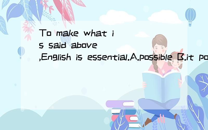 To make what is said above__,English is essential.A.possible B.it possible C.was possibleD.possibility  请帮我翻译和详细解答好吗?非常感激!