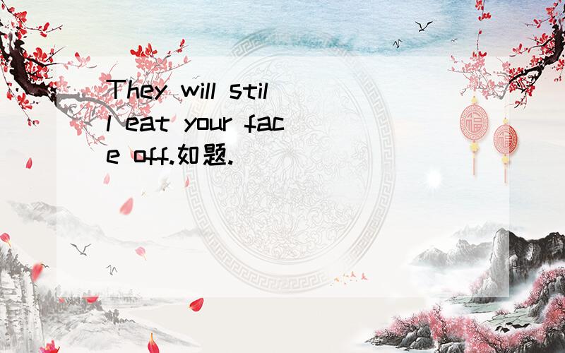 They will still eat your face off.如题.