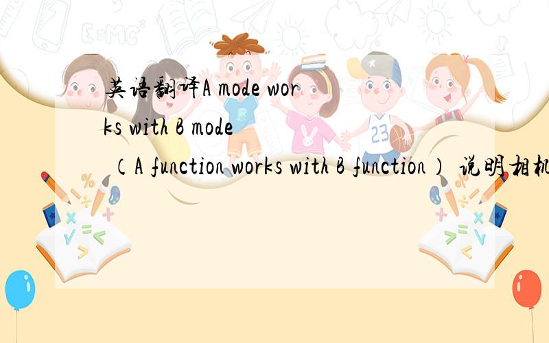 英语翻译A mode works with B mode （A function works with B function） 说明相机的某种模式(或功能)时,这里的work with应该翻译成什么比较恰当一些.