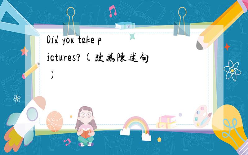 Did you take pictures?(改为陈述句)