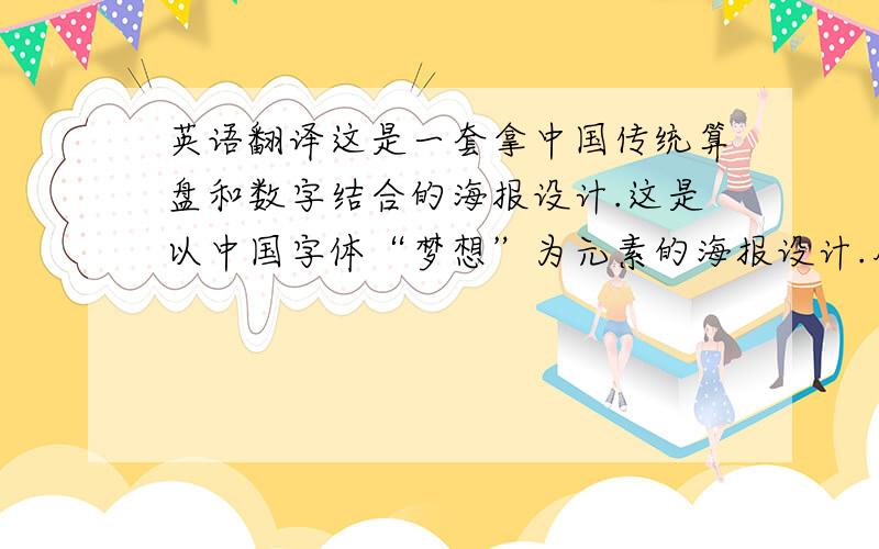 英语翻译这是一套拿中国传统算盘和数字结合的海报设计.这是以中国字体“梦想”为元素的海报设计.用以引发人们对梦想的无限思考.这是以中国字体“水”作为元素的海报设计.告诉人们节