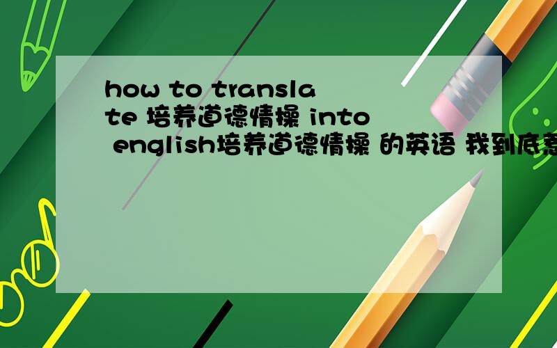 how to translate 培养道德情操 into english培养道德情操 的英语 我到底惹谁了?的英语