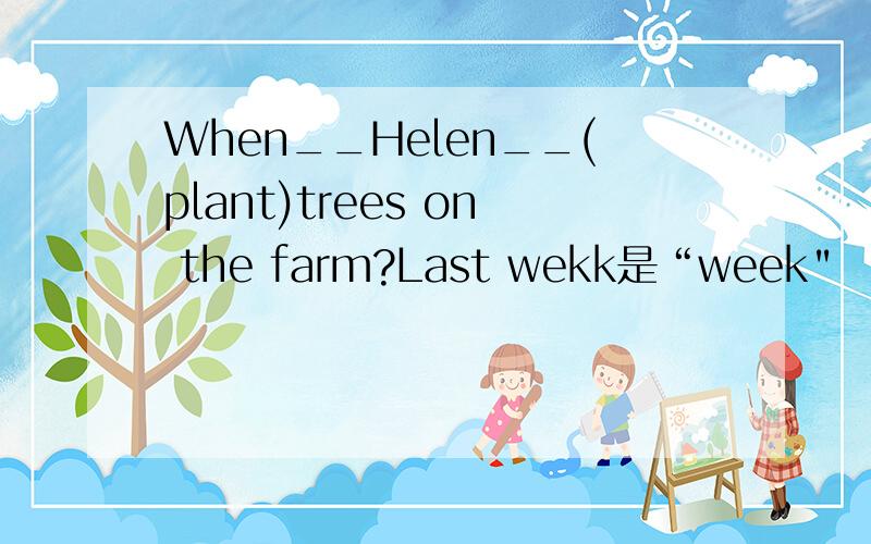 When__Helen__(plant)trees on the farm?Last wekk是“week