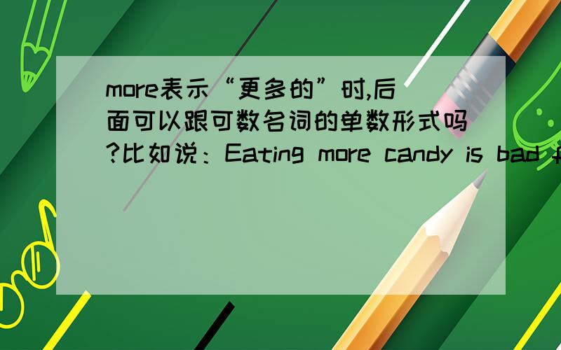 more表示“更多的”时,后面可以跟可数名词的单数形式吗?比如说：Eating more candy is bad for your teeth.Read more book!但Read more book！不可以,应该是 Read more books!（MORE修饰BOOK） 为什么后面的MORE不能修