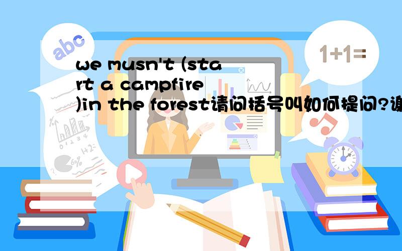 we musn't (start a campfire )in the forest请问括号叫如何提问?谢谢.