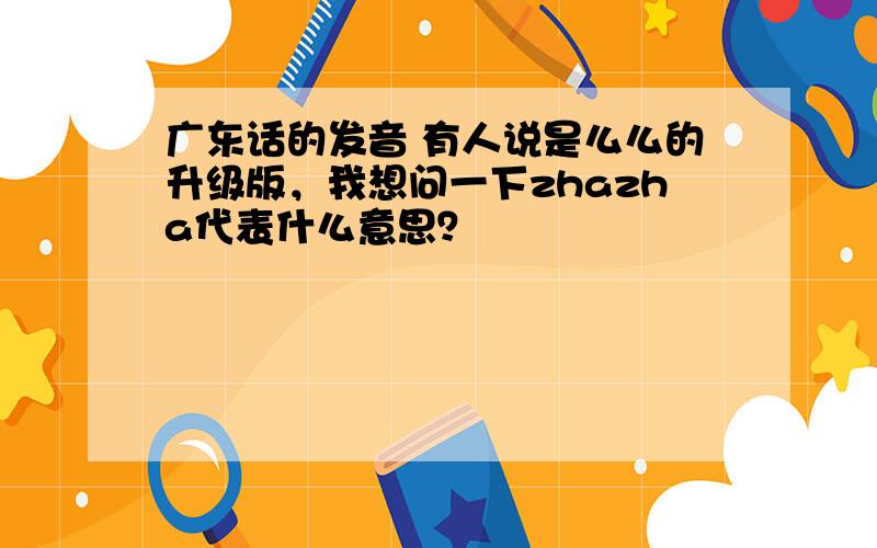 广东话的发音 有人说是么么的升级版，我想问一下zhazha代表什么意思？