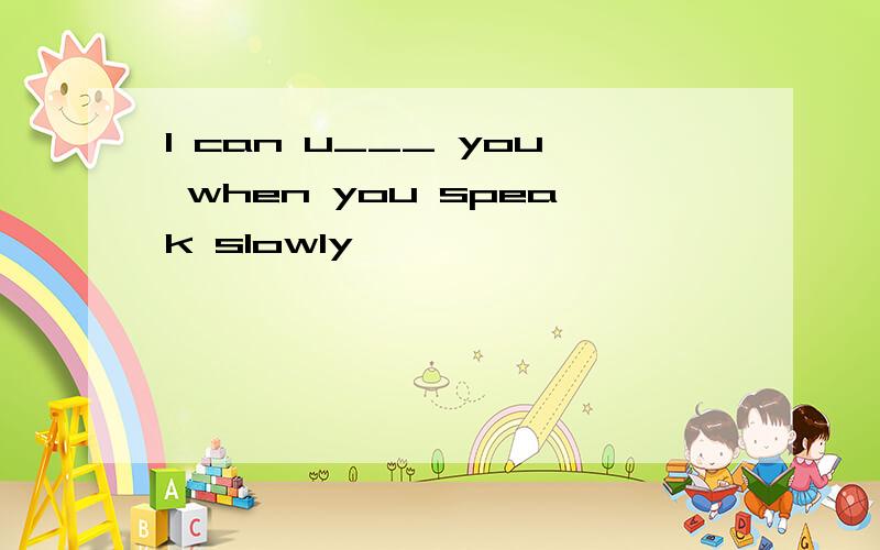 I can u___ you when you speak slowly