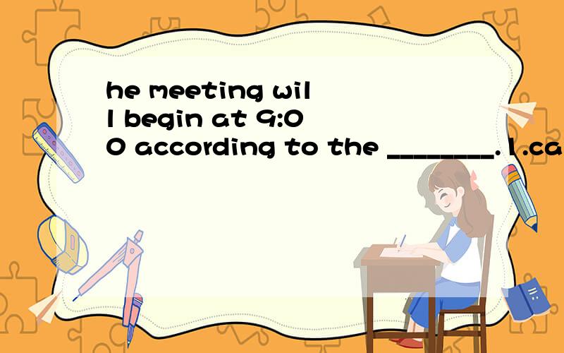 he meeting will begin at 9:00 according to the ________.1.calendar 2.schedule