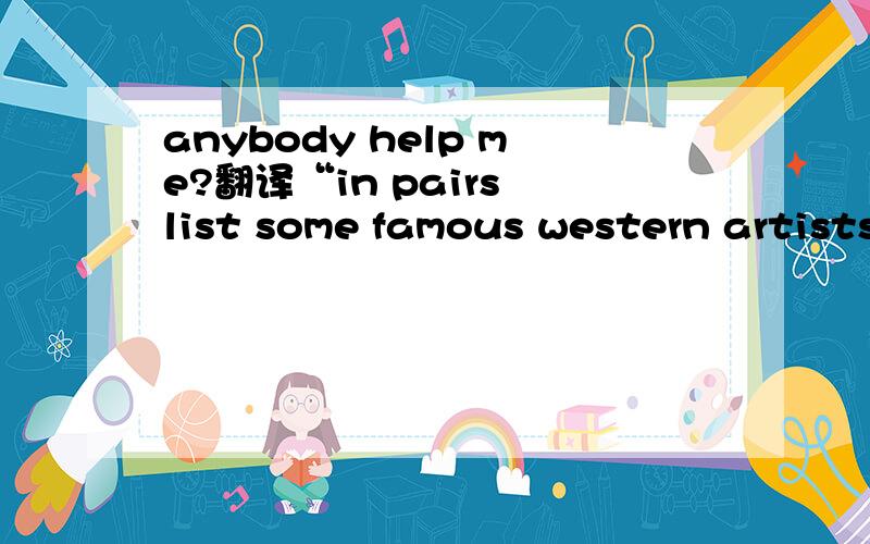 anybody help me?翻译“in pairs list some famous western artists and paintings and be ready to introduce them to the class.”