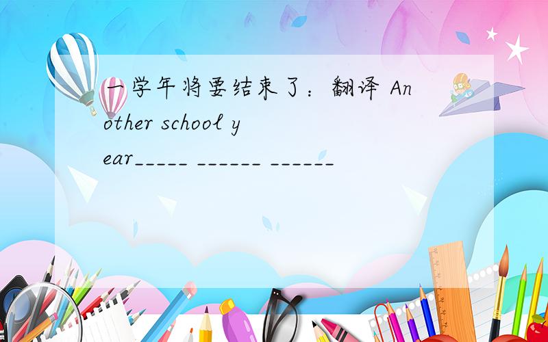 一学年将要结束了：翻译 Another school year_____ ______ ______