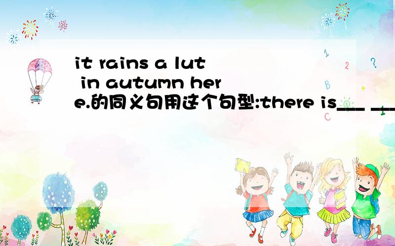 it rains a lut in autumn here.的同义句用这个句型:there is___ ___ in autumn here.