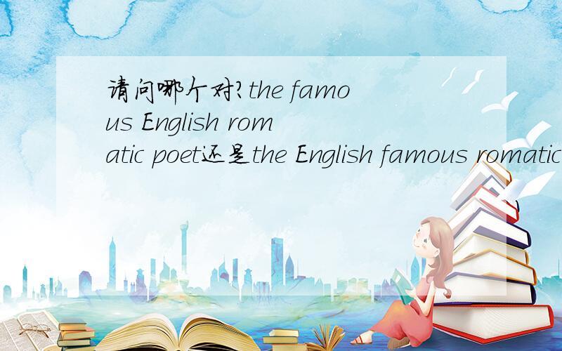 请问哪个对?the famous English romatic poet还是the English famous romatic poet 或者什么?