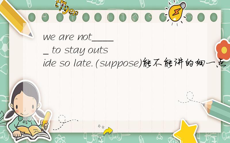 we are not_____ to stay outside so late.(suppose)能不能讲的细一点