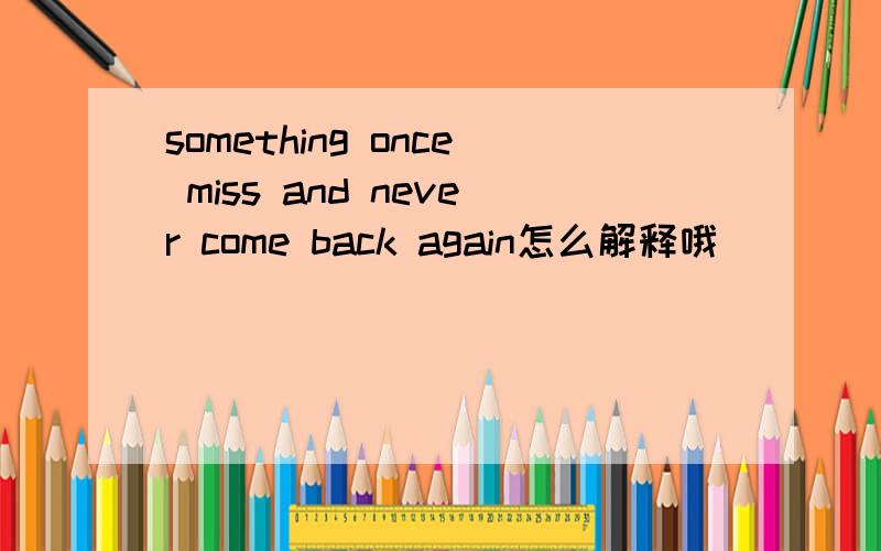something once miss and never come back again怎么解释哦