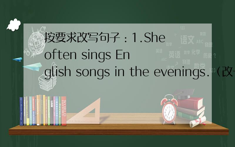 按要求改写句子：1.She often sings English songs in the evenings.（改一般疑问句）2.It`s time for games.（改为同义句）3.The sthdents are doing exercise in the playground.（对划线部分提问：in the playground）4.now；to