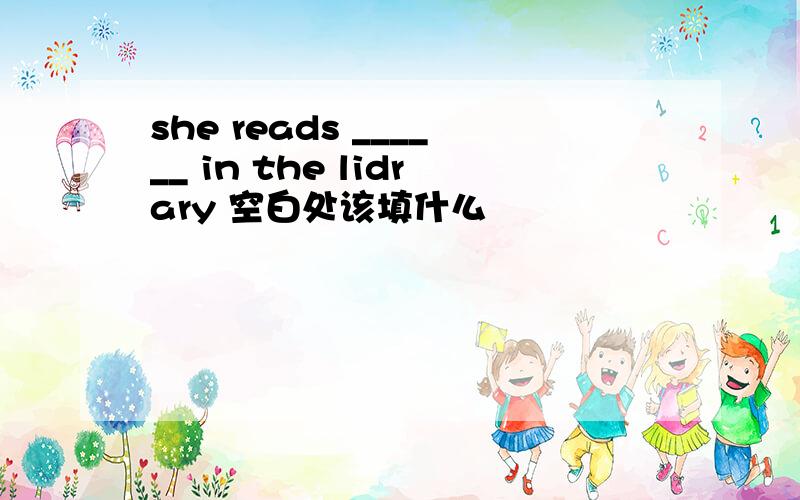 she reads ______ in the lidrary 空白处该填什么