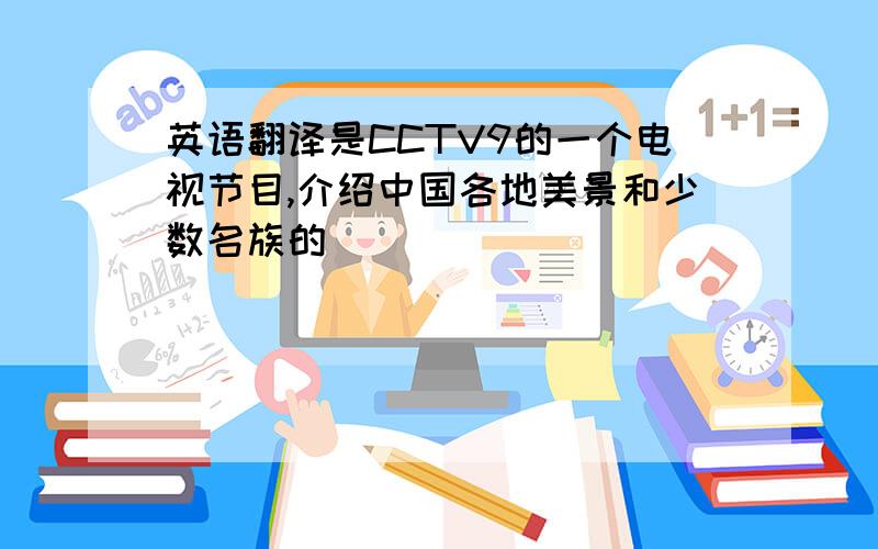 英语翻译是CCTV9的一个电视节目,介绍中国各地美景和少数名族的