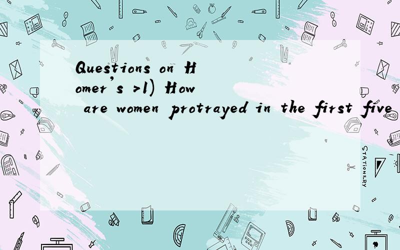 Questions on Homer's >1) How are women protrayed in the first five 