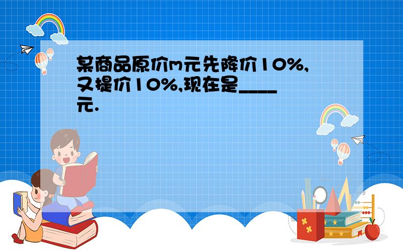 某商品原价m元先降价10%,又提价10%,现在是____元.
