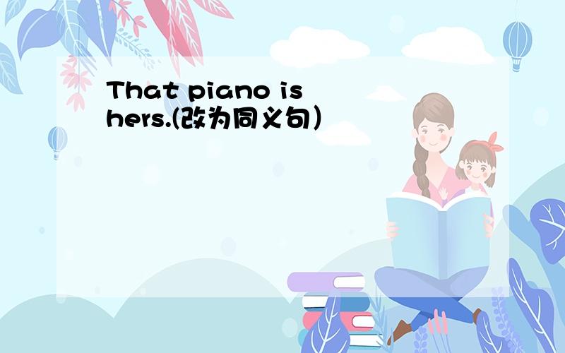 That piano is hers.(改为同义句）