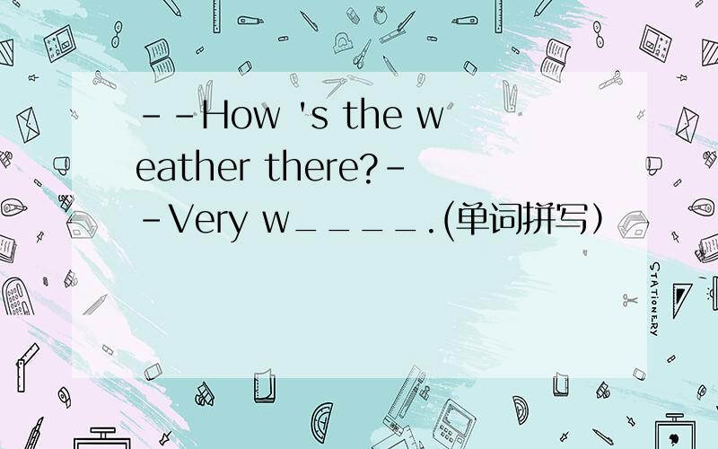 --How 's the weather there?--Very w____.(单词拼写）