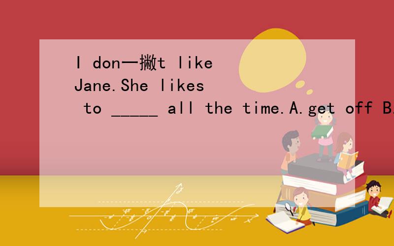 I don一撇t like Jane.She likes to _____ all the time.A.get off B.show off C.take off D.set off