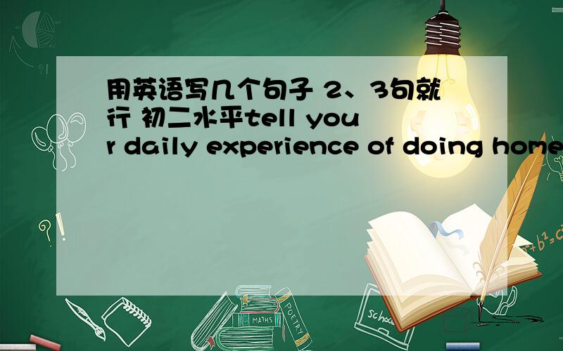 用英语写几个句子 2、3句就行 初二水平tell your daily experience of doing homework