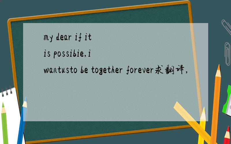 my dear if it is possibie,i wantusto be together forever求翻译,