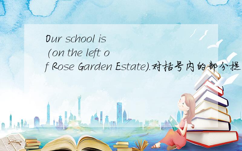 Our school is (on the left of Rose Garden Estate).对括号内的部分提问.