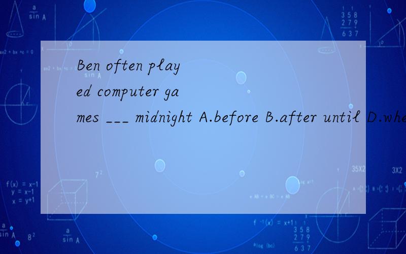 Ben often played computer games ___ midnight A.before B.after until D.when