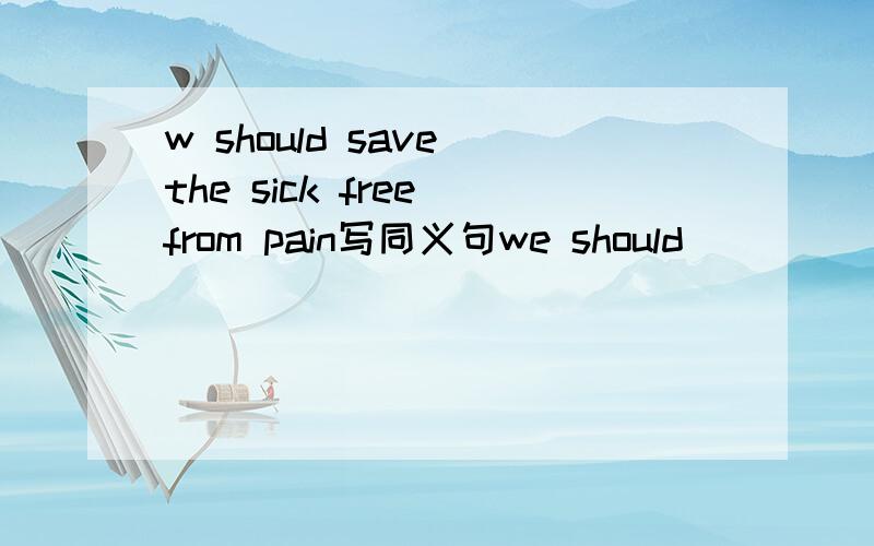 w should save the sick free from pain写同义句we should _____the sick ____pain