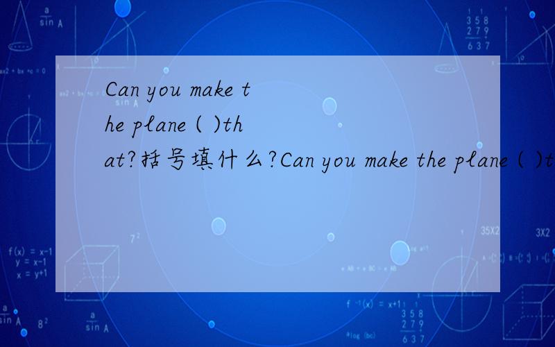 Can you make the plane ( )that?括号填什么?Can you make the plane ( )that?括号填什么?
